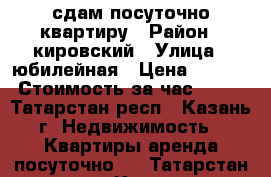 сдам посуточно квартиру › Район ­ кировский › Улица ­ юбилейная › Цена ­ 1 000 › Стоимость за час ­ 150 - Татарстан респ., Казань г. Недвижимость » Квартиры аренда посуточно   . Татарстан респ.,Казань г.